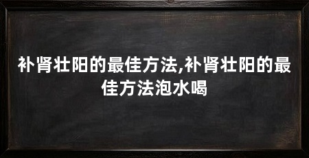 补肾壮阳的最佳方法,补肾壮阳的最佳方法泡水喝