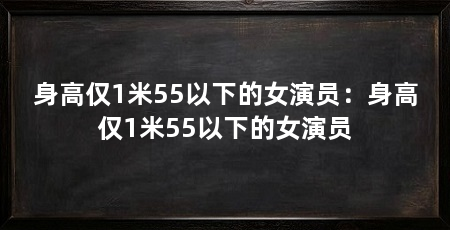 身高仅1米55以下的女演员:身高仅1米55以下的女演员
