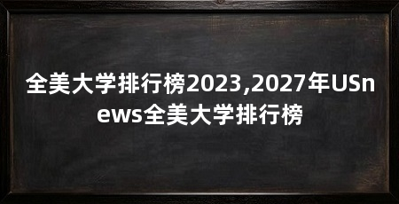 全美大学排行榜2023,2027年USnews全美大学排行榜
