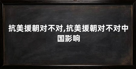 抗美援朝对不对,抗美援朝对不对中国影响