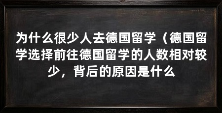 为什么很少人去德国留学(德国留学选择前往德国留学的人数相对较少,背后的原因是什么