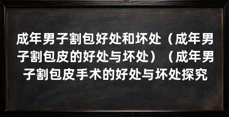 成年男子割包好处和坏处(成年男子割包皮的好处与坏处)(成年男子割包皮手术的好处与坏处探究