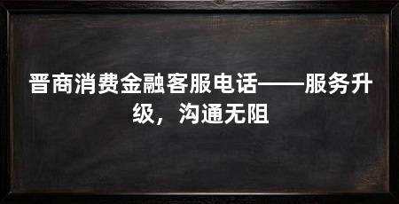 晋商消费金融客服电话——服务升级，沟通无阻