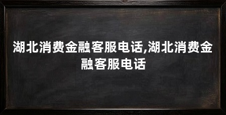 湖北消费金融客服电话,湖北消费金融客服电话
