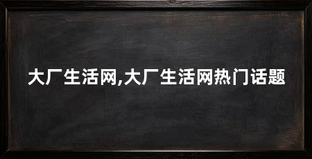 大厂生活网,大厂生活网热门话题