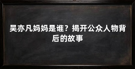 吴亦凡妈妈是谁?揭开公众人物背后的故事