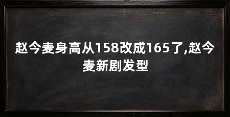 赵今麦身高从158改成165了,赵今麦新剧发型