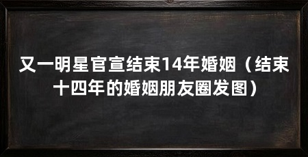 又一明星官宣结束14年婚姻（结束十四年的婚姻朋友圈发图）