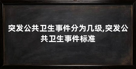 突发公共卫生事件分为几级,突发公共卫生事件标准