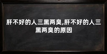 肝不好的人三黑两臭,肝不好的人三黑两臭的原因