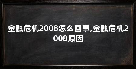 金融危机2008怎么回事,金融危机2008原因