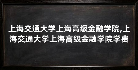 上海交通大学上海高级金融学院,上海交通大学上海高级金融学院学费