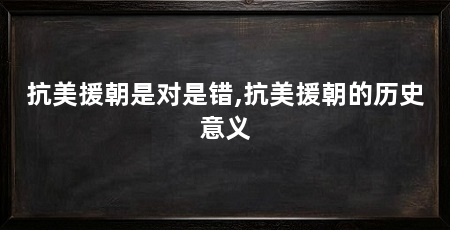 抗美援朝是对是错,抗美援朝的历史意义