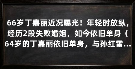 66岁丁嘉丽近况曝光!年轻时放纵,经历2段失败婚姻,如今依旧单身(64岁的丁嘉丽依旧单身,与孙红雷的姐弟恋,如今64岁依旧单身