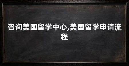 咨询美国留学中心,美国留学申请流程
