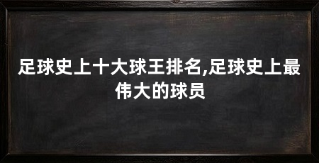足球史上十大球王排名,足球史上最伟大的球员