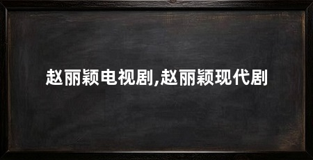 赵丽颖电视剧,赵丽颖现代剧