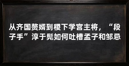 从齐国赘婿到稷下学宫主将，“段子手”淳于髡如何吐槽孟子和邹忌