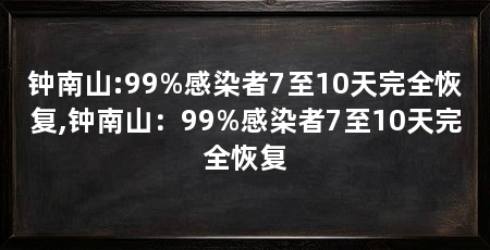钟南山:99%感染者7至10天完全恢复,钟南山：99%感染者7至10天完全恢复