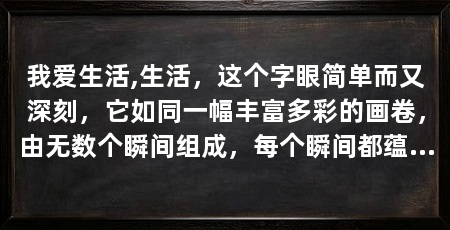 我爱生活,生活,这个字眼简单而又深刻,它如同一幅丰富多彩的画卷,由无数个瞬间组成,每个瞬间都蕴含着独特的色彩和情感。我爱生活,因为生活中充满了爱与美好,每一天都是新的开始,每一次经历都是成长的机会