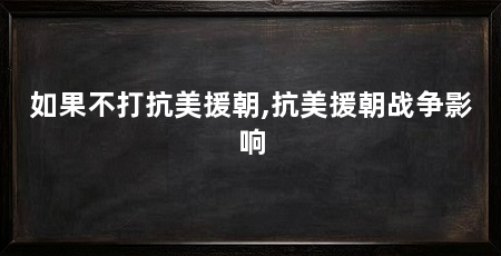 如果不打抗美援朝,抗美援朝战争影响