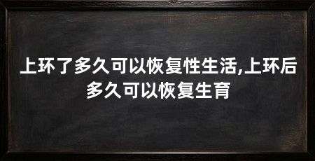 上环了多久可以恢复性生活,上环后多久可以恢复生育