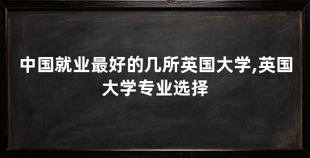中国就业最好的几所英国大学,英国大学专业选择