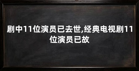 剧中11位演员已去世,经典电视剧11位演员已故
