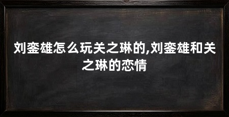 刘銮雄怎么玩关之琳的,刘銮雄和关之琳的恋情