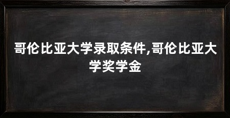 哥伦比亚大学录取条件,哥伦比亚大学奖学金