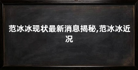范冰冰现状最新消息揭秘,范冰冰近况