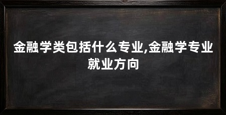 金融学类包括什么专业,金融学专业就业方向