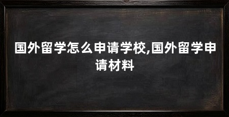 国外留学怎么申请学校,国外留学申请材料