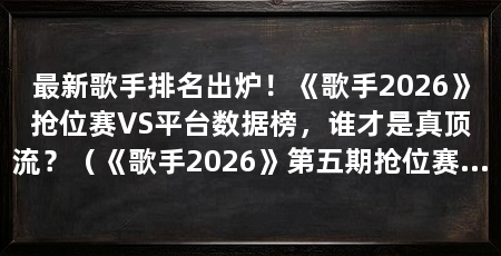 最新歌手排名出炉!《歌手2026》抢位赛VS平台数据榜,谁才是真顶流?(《歌手2026》第五期抢位赛结果与2026年6月酷我音乐歌手榜前十名