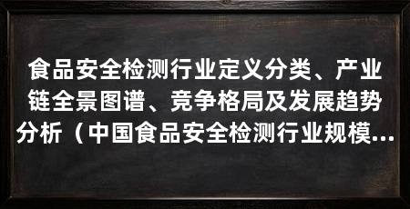 食品安全检测行业定义分类、产业链全景图谱、竞争格局及发展趋势分析(中国食品安全检测行业规模保持不断增长食品安全检测