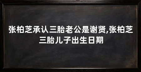 张柏芝承认三胎老公是谢贤,张柏芝三胎儿子出生日期
