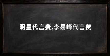 明星代言费,李易峰代言费