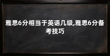 雅思6分相当于英语几级,雅思6分备考技巧
