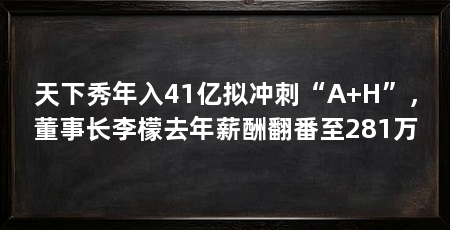 天下秀年入41亿拟冲刺“A+H”，董事长李檬去年薪酬翻番至281万
