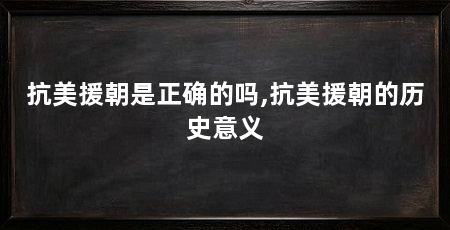 抗美援朝是正确的吗,抗美援朝的历史意义