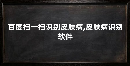 百度扫一扫识别皮肤病,皮肤病识别软件