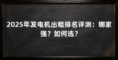 2025年发电机出租排名评测:哪家强?如何选?
