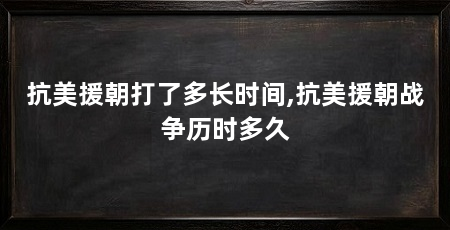 抗美援朝打了多长时间,抗美援朝战争历时多久