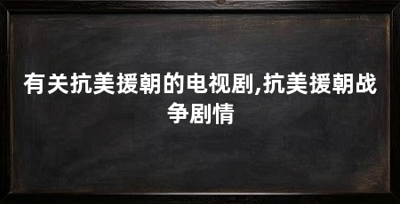 有关抗美援朝的电视剧,抗美援朝战争剧情