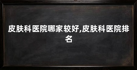 皮肤科医院哪家较好,皮肤科医院排名