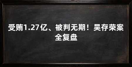 受贿1.27亿、被判无期!吴存荣案全复盘