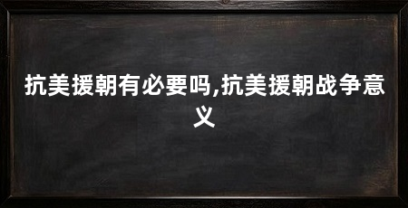 抗美援朝有必要吗,抗美援朝战争意义