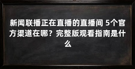 新闻联播正在直播的直播间 5个官方渠道在哪？完整版观看指南是什么