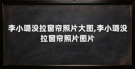 李小璐没拉窗帘照片大图,李小璐没拉窗帘照片图片