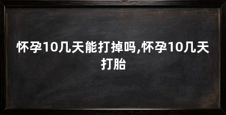 怀孕10几天能打掉吗,怀孕10几天打胎